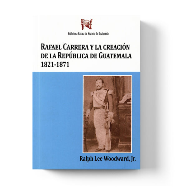 Rafael Carrera y la creación de la República de Guatemala, 1821-1871